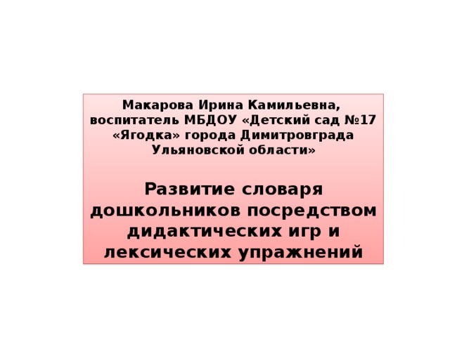 Макарова Ирина Камильевна, воспитатель МБДОУ «Детский сад №17 «Ягодка» города Димитровграда Ульяновской области»  Развитие словаря дошкольников посредством дидактических игр и лексических упражнений 