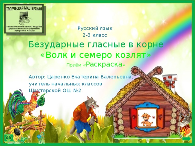   Безударные гласные в корне  «Волк и семеро козлят»  Приём « Раскраска » Русский язык 2-3 класс Автор: Царенко Екатерина Валерьевна, учитель начальных классов Шахтерской ОШ №2 