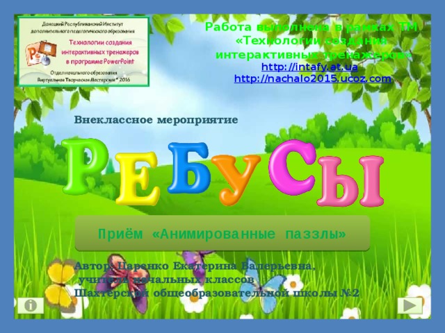 Работа выполнена в рамках ТМ  «Технологии создания  интерактивных тренажеров»  http://intafy.at.ua  http://nachalo2015.ucoz.com  Внеклассное мероприятие           Автор: Царенко Екатерина Валерьевна,  учитель начальных классов  Шахтёрской общеобразовательной школы №2   Приём «Анимированные паззлы» 