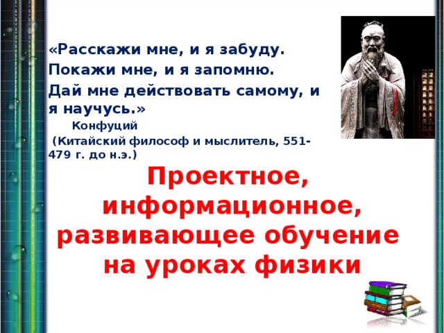 «Расскажи мне, и я забуду. Покажи мне, и я запомню. Дай мне действовать самому, и я научусь.»   Конфуций  (Китайский философ и мыслитель, 551-479 г. до н.э.) Проектное, информационное, развивающее обучение на уроках физики 
