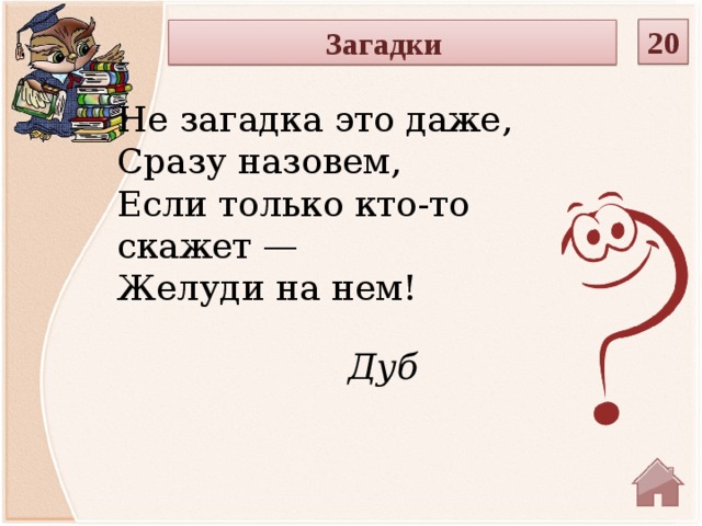 20 Загадки Не загадка это даже,  Сразу назовем,  Если только кто-то скажет —  Желуди на нем! Дуб  