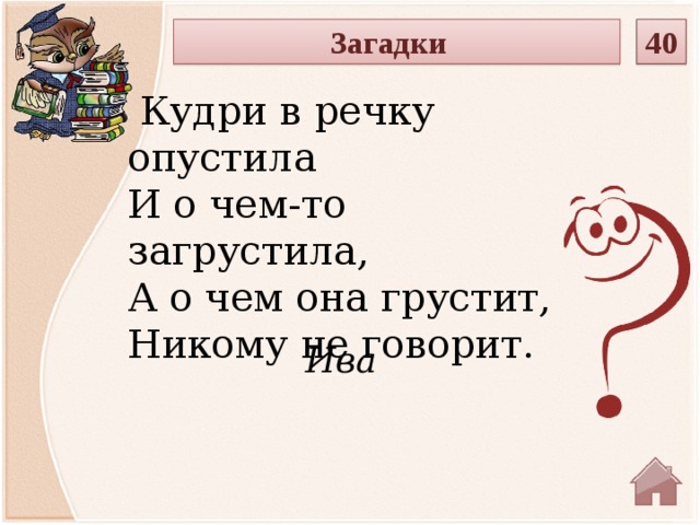 Загадки 40  Кудри в речку опустила  И о чем-то загрустила,  А о чем она грустит,  Никому не говорит. Ива  