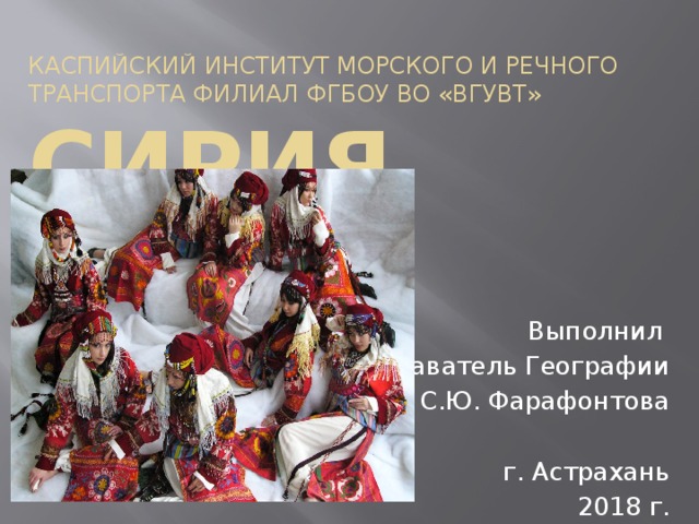 Каспийский институт морского и речного транспорта филиал ФГБОУ ВО «ВГУВТ»  Сирия Выполнил преподаватель Географии  С.Ю. Фарафонтова г. Астрахань 2018 г. 
