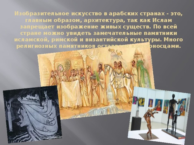 Изобразительное искусство в арабских странах - это, главным образом, архитектура, так как Ислам запрещает изображение живых существ. По всей стране можно увидеть замечательные памятники исламской, римской и византийской культуры. Много религиозных памятников оставлено крестоносцами. 