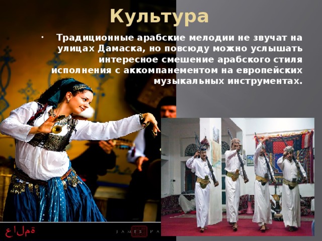 Культура Традиционные арабские мелодии не звучат на улицах Дамаска, но повсюду можно услышать интересное смешение арабского стиля исполнения с аккомпанементом на европейских музыкальных инструментах. 