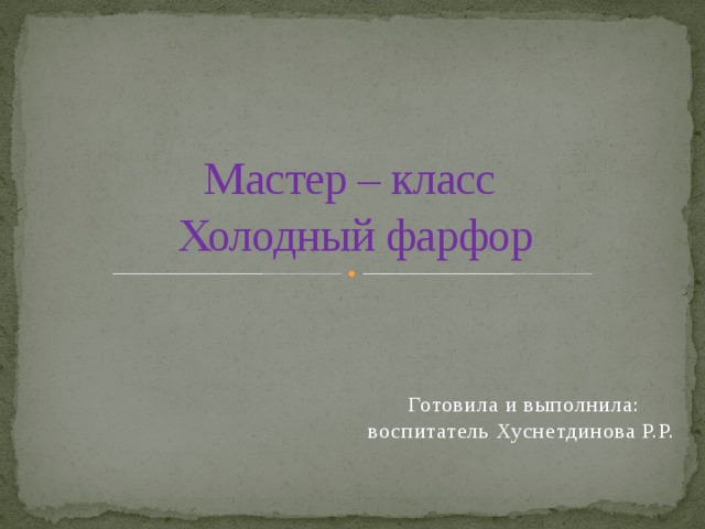 Мастер – класс  Холодный фарфор Готовила и выполнила: воспитатель Хуснетдинова Р.Р. 