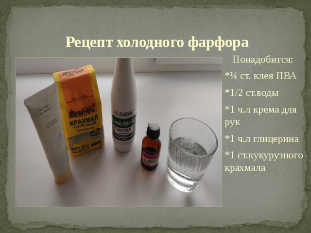 Рецепт холодного фарфора  Понадобится: *¾ ст. клея ПВА *1/2 ст.воды *1 ч.л крема для рук *1 ч.л глицерина *1 ст.кукурузного крахмала 