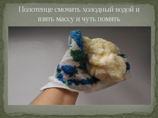Полотенце смочить холодный водой и взять массу и чуть помять 