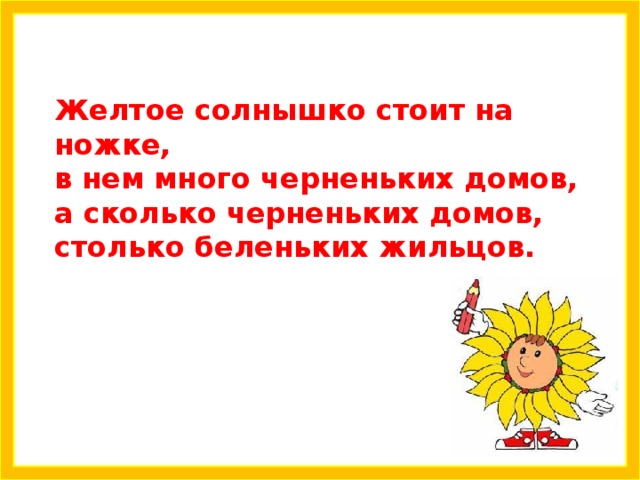 Желтое солнышко стоит на ножке,  в нем много черненьких домов,  а сколько черненьких домов,  столько беленьких жильцов.    