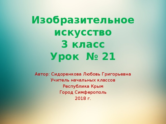 Изобразительное искусство  3 класс  Урок № 21 Автор: Сидоренкова Любовь Григорьевна Учитель начальных классов Республика Крым Город Симферополь 2018 г. 
