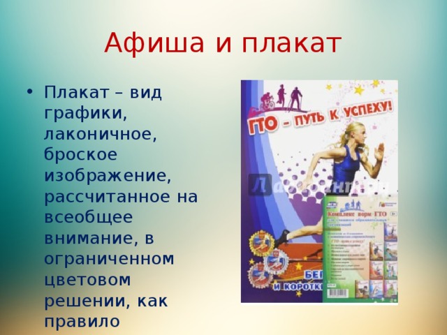 Афиша и плакат Плакат – вид графики, лаконичное, броское изображение, рассчитанное на всеобщее внимание, в ограниченном цветовом решении, как правило сопровождаемое текстом. 