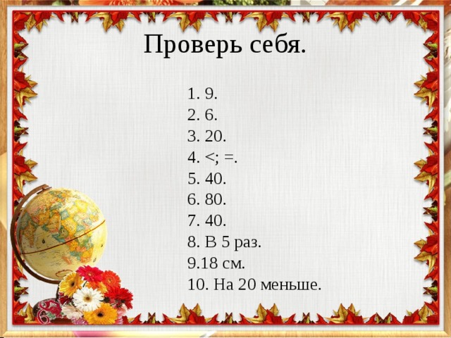 1. 9. 2. 6. 3. 20. 4. 5. 40. 6. 80. 7. 40. 8. В 5 раз. 9.18 см. 10. На 20 меньше. 