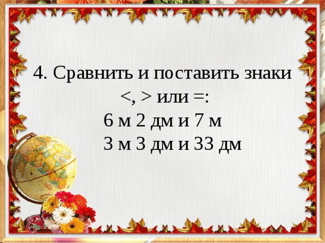 4. Сравнить и поставить знаки    или =:  6 м 2 дм и 7 м  3 м 3 дм и 33 дм 