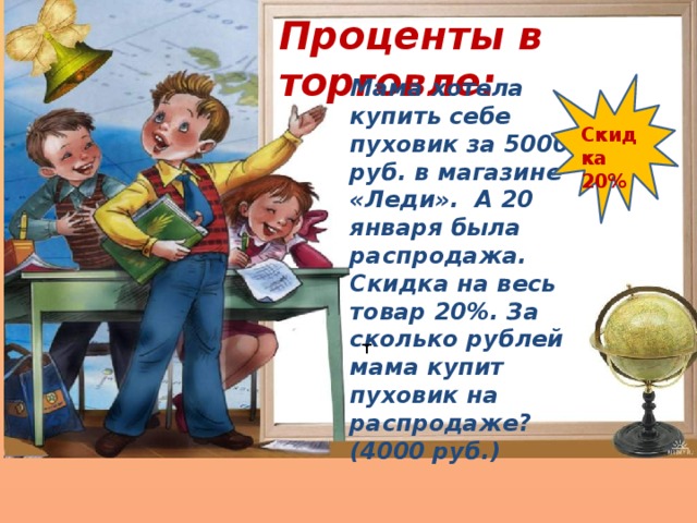 Проценты в торговле: Мама хотела купить себе пуховик за 5000 руб. в магазине «Леди». А 20 января была распродажа. Скидка на весь товар 20%. За сколько рублей мама купит пуховик на распродаже? (4000 руб.)  Скидка 20% т 