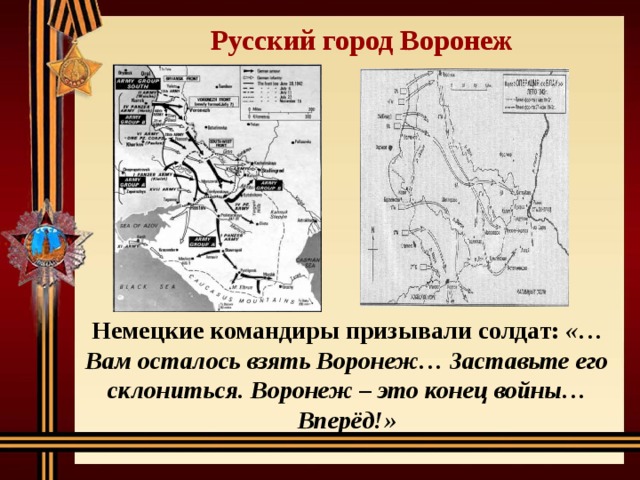 Русский город Воронеж Немецкие командиры призывали солдат: «…Вам осталось взять Воронеж… Заставьте его склониться. Воронеж – это конец войны… Вперёд!» 