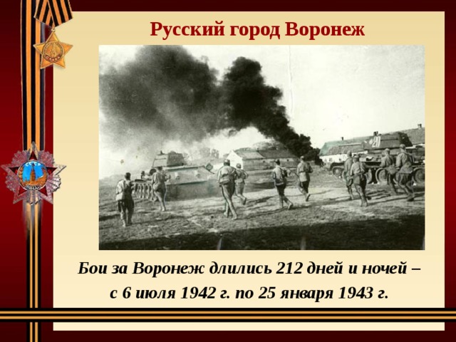 Русский город Воронеж Бои за Воронеж длились 212 дней и ночей – с 6 июля 1942 г. по 25 января 1943 г . 