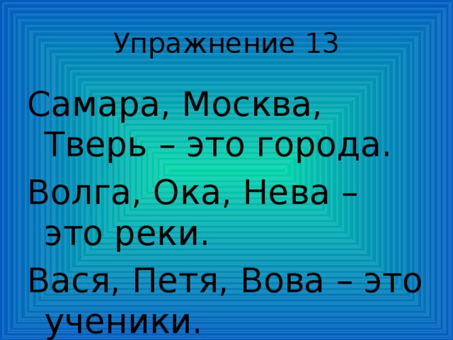 Упражнение 13 Самара, Москва, Тверь – это города. Волга, Ока, Нева – это реки. Вася, Петя, Вова – это ученики. 
