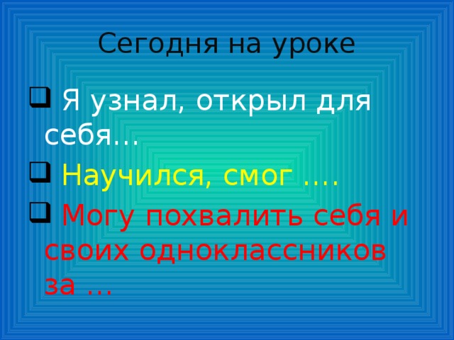 Сегодня на уроке  Я узнал, открыл для себя…  Научился, смог ….  Могу похвалить себя и своих одноклассников за … 