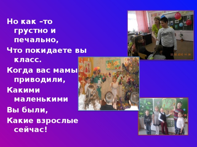 Но как –то грустно и печально, Что покидаете вы класс. Когда вас мамы приводили, Какими маленькими Вы были, Какие взрослые сейчас!  