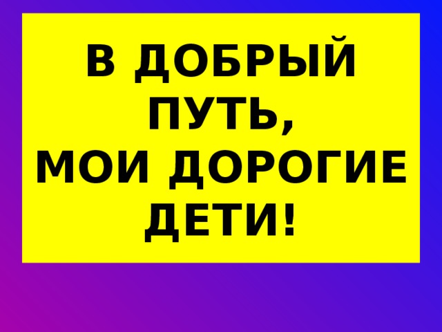 В ДОБРЫЙ ПУТЬ,  МОИ ДОРОГИЕ ДЕТИ! 