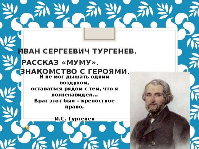    Иван Сергеевич Тургенев.   Рассказ «Муму».  Знакомство с героями. Я не мог дышать одним воздухом, оставаться рядом с тем, что я возненавидел… Враг этот был – крепостное право.  И.С. Тургенев 
