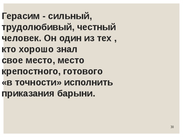 Герасим - сильный,  трудолюбивый, честный  человек. Он один из тех ,  кто хорошо знал  свое место, место  крепостного, готового  «в точности» исполнить  приказания барыни. 