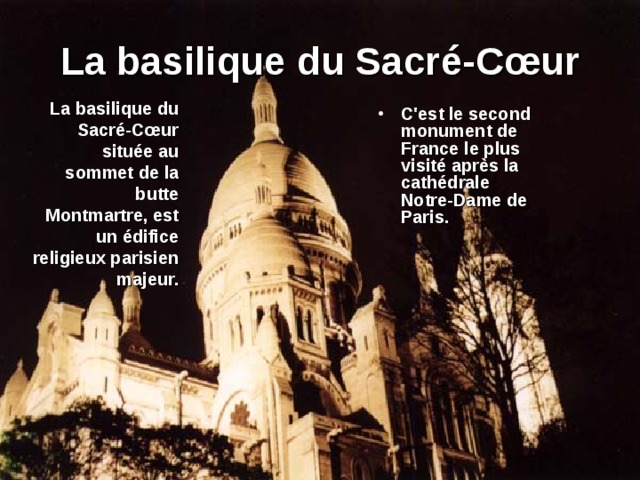 La basilique du Sacr é-Cœur La basilique du Sacré-Cœur située au sommet de la butte Montmartre, est un édifice religieux parisien majeur. C'est le second monument de France le plus visité après la cathédrale Notre-Dame de Paris. 