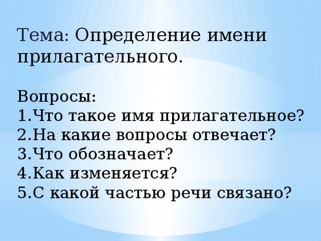 Тема:  Определение имени прилагательного. Вопросы: 1.Что такое имя прилагательное? 2.На какие вопросы отвечает? 3.Что обозначает? 4.Как изменяется? 5.С какой частью речи связано? 