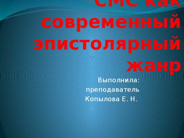 СМС как современный эпистолярный жанр Выполнила: преподаватель Копылова Е. Н. 