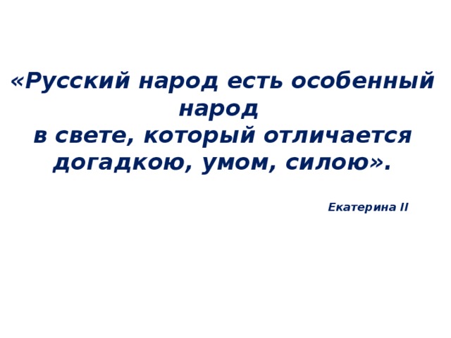 «Русский народ есть особенный народ  в свете, который отличается догадкою, умом, силою». Екатерина II 