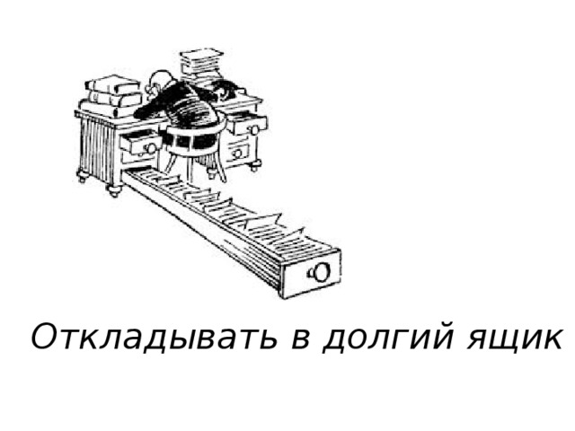 Откладывать в долгий ящик 