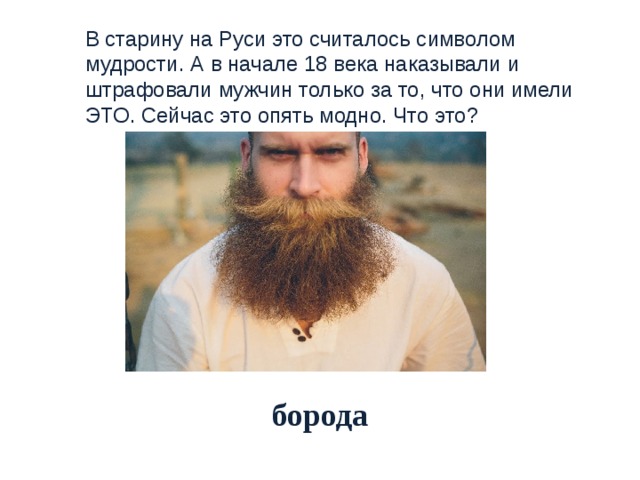 В старину на Руси это считалось символом мудрости. А в начале 18 века наказывали и штрафовали мужчин только за то, что они имели   ЭТО. Сейчас это опять модно. Что это? борода 