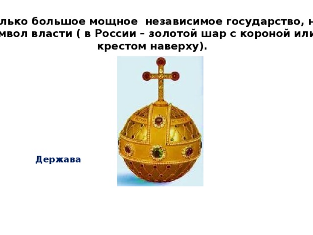 Не только большое мощное независимое государство, но и символ власти ( в России – золотой шар с короной или крестом наверху). Держава 