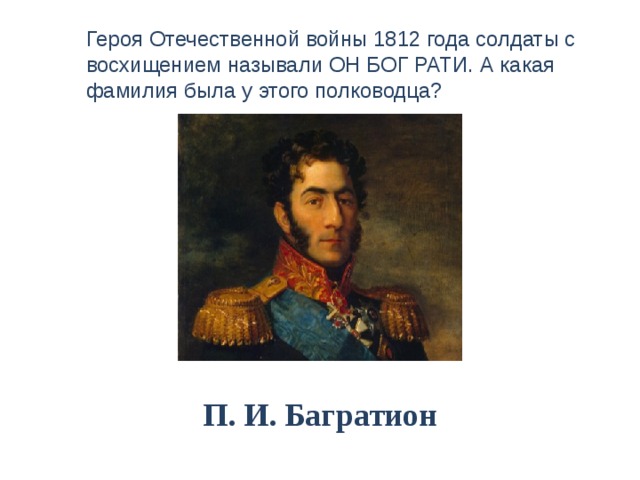 Героя Отечественной войны 1812 года солдаты с восхищением называли ОН БОГ РАТИ. А какая фамилия была у этого полководца? П. И. Багратион 