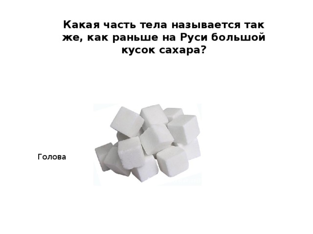 Какая часть тела называется так же, как раньше на Руси большой кусок сахара? Голова 