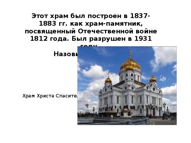 Этот храм был построен в 1837-1883 гг. как храм-памятник, посвященный Отечественной войне 1812 года. Был разрушен в 1931 году. Назовите этот храм. Храм Христа Спасителя 