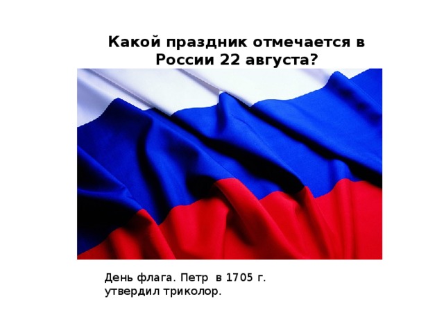Какой праздник отмечается в России 22 августа? День флага. Петр в 1705 г. утвердил триколор. 