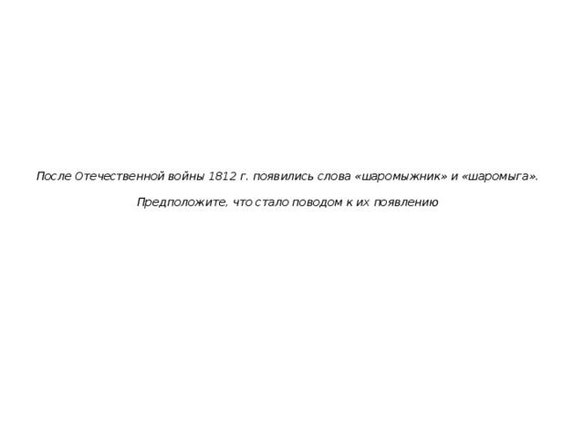После Отечественной войны 1812 г. появились слова «шаромыжник» и «шаромыга».   Предположите, что стало поводом к их появлению   