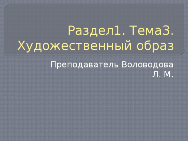 Раздел1. Тема3. Художественный образ Преподаватель Воловодова Л. М. 