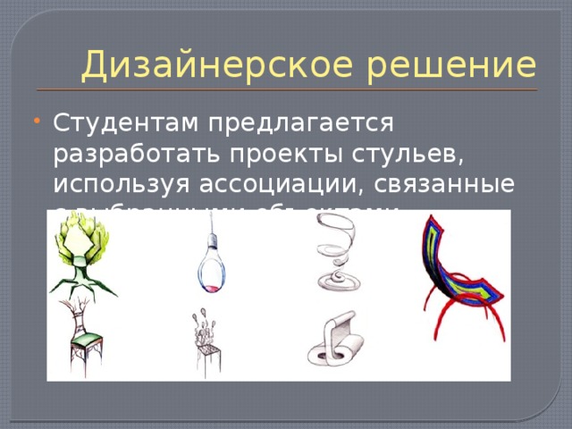 Дизайнерское решение Студентам предлагается разработать проекты стульев, используя ассоциации, связанные с выбранными объектами 