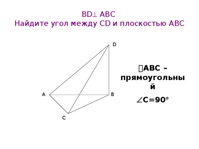 BD  АВС  Найдите угол между CD и плоскостью ABС D  АВС – прямоугольный  C=90  А B C 