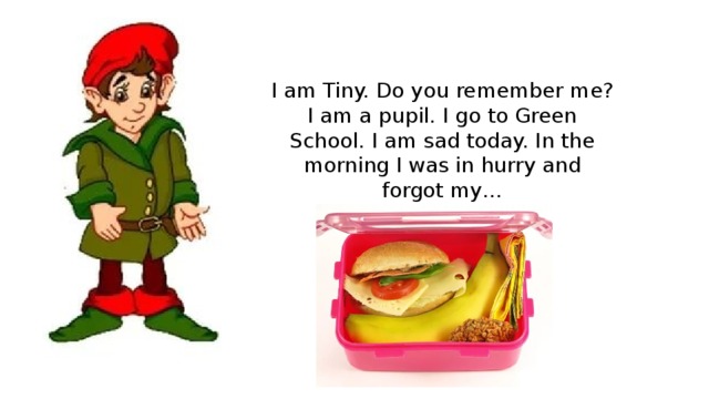 I am Tiny. Do you remember me? I am a pupil. I go to Green School. I am sad today. In the morning I was in hurry and forgot my… 
