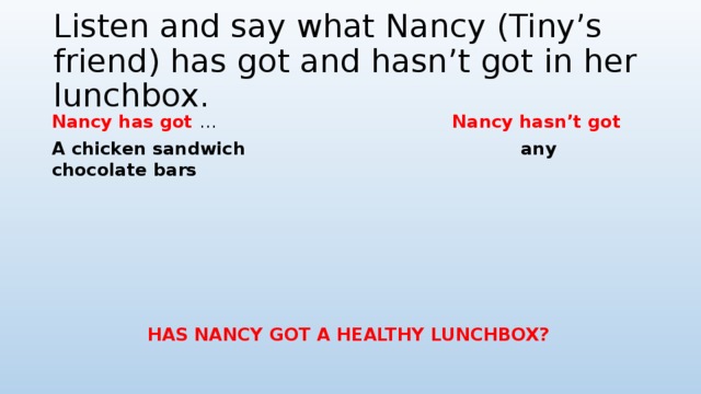 Listen and say what Nancy (Tiny’s friend) has got and hasn’t got in her lunchbox. Nancy has got … Nancy hasn’t got  A chicken sandwich any chocolate bars      HAS NANCY GOT A HEALTHY LUNCHBOX? 