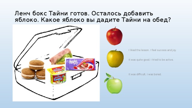Ленч бокс Тайни готов. Осталось добавить яблоко. Какое яблоко вы дадите Тайни на обед? I liked the lesson. I feel success and joy. It was quite good. I tried to be active. It was difficult. I was bored. 