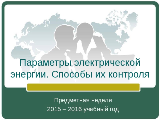 Параметры электрической энергии. Способы их контроля Предметная неделя 2015 – 2016 учебный год 