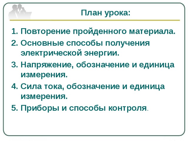 План урока: Повторение пройденного материала. Основные способы получения электрической энергии. Напряжение, обозначение и единица измерения. Сила тока, обозначение и единица измерения. Приборы и способы контроля . 