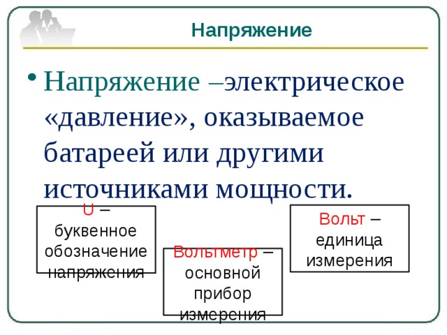 Напряжение Напряжение – электрическое «давление», оказываемое батареей или другими источниками мощности. Вольт – единица измерения U – буквенное обозначение напряжения Вольтметр – основной прибор измерения 