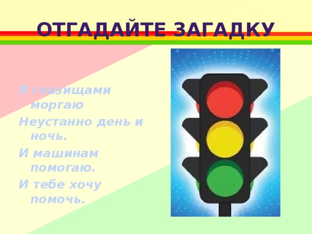 Отгадайте загадку   Я глазищами моргаю Неустанно день и ночь. И машинам помогаю. И тебе хочу помочь.  