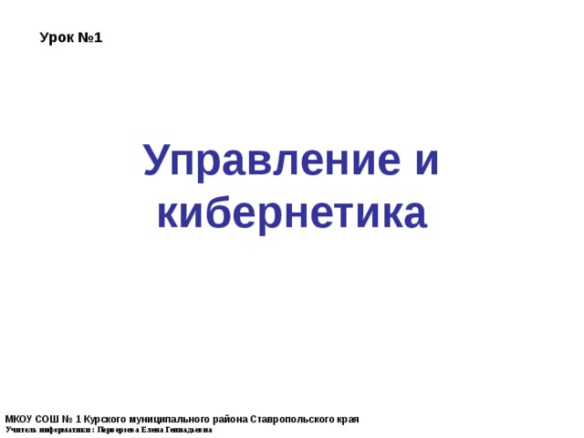 Урок №1 Управление и кибернетика МКОУ СОШ № 1 Курского муниципального района Ставропольского края Учитель информатики :  Перверзева Елена Геннадьевна 