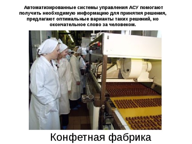  Автоматизированные системы управления АСУ помогают получить необходимую информацию для принятия решения, предлагают оптимальные варианты таких решений, но окончательное слово за человеком. Конфетная фабрика 
